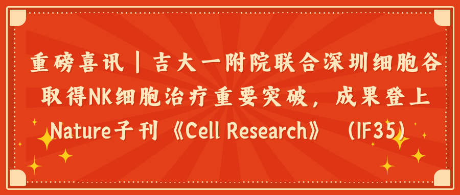 重磅喜讯｜吉大一附院联合深圳evo真人视讯取得NK细胞治疗重要突破，成果登上Nature子刊《Cell Research》（IF35）
